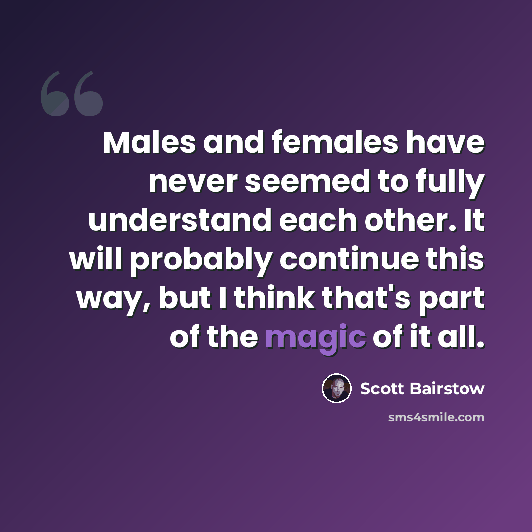 “Males and females have never seemed to fully understand each other. It will probably continue this way, but I think that's part of the magic of it all.” quote by Scott Bairstow