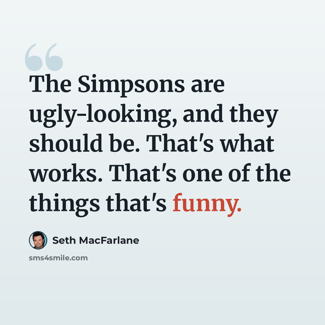 “The Simpsons are ugly-looking, and they should be. That's what works. That's one of the things that's funny.” quote by Seth MacFarlane