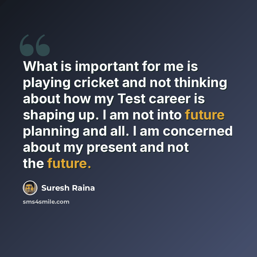 “What is important for me is playing cricket and not thinking about how my Test career is shaping up. I am not into future planning and all. I am concerned about my present and not the future.” quote by Suresh Raina