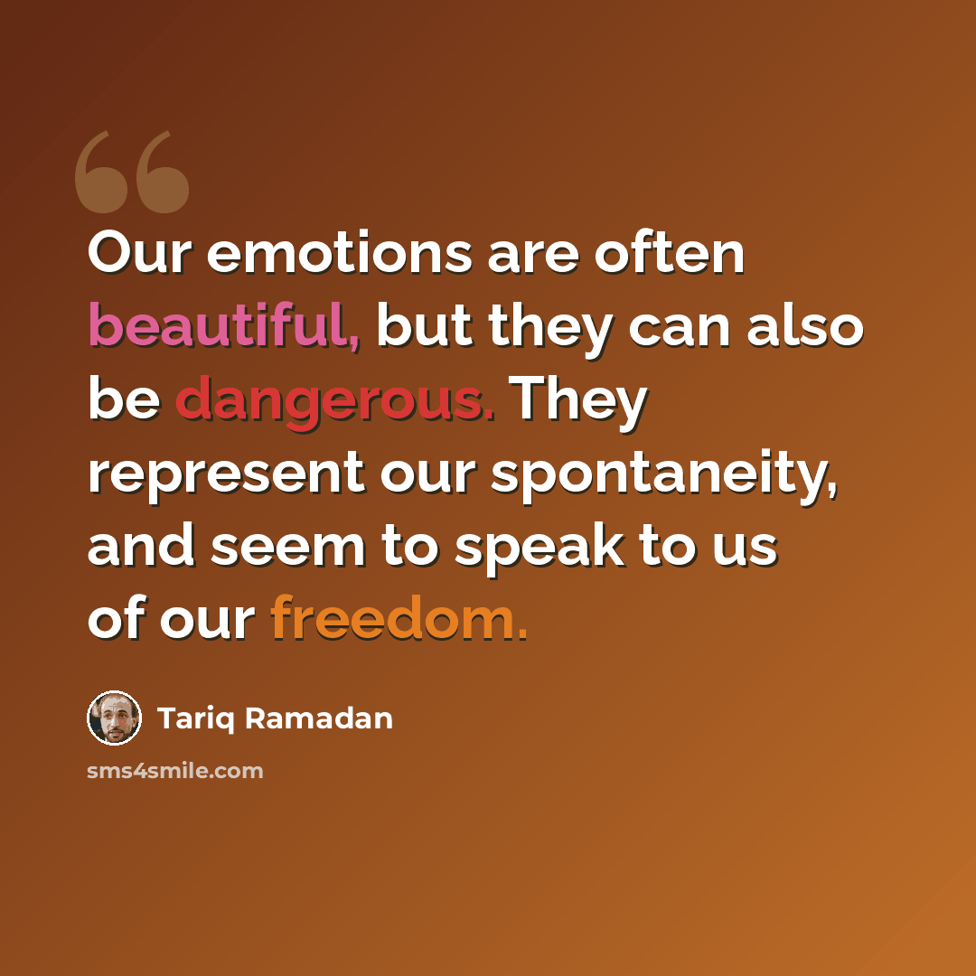 “Our emotions are often beautiful, but they can also be dangerous. They represent our spontaneity, and seem to speak to us of our freedom.” quote by Tariq Ramadan