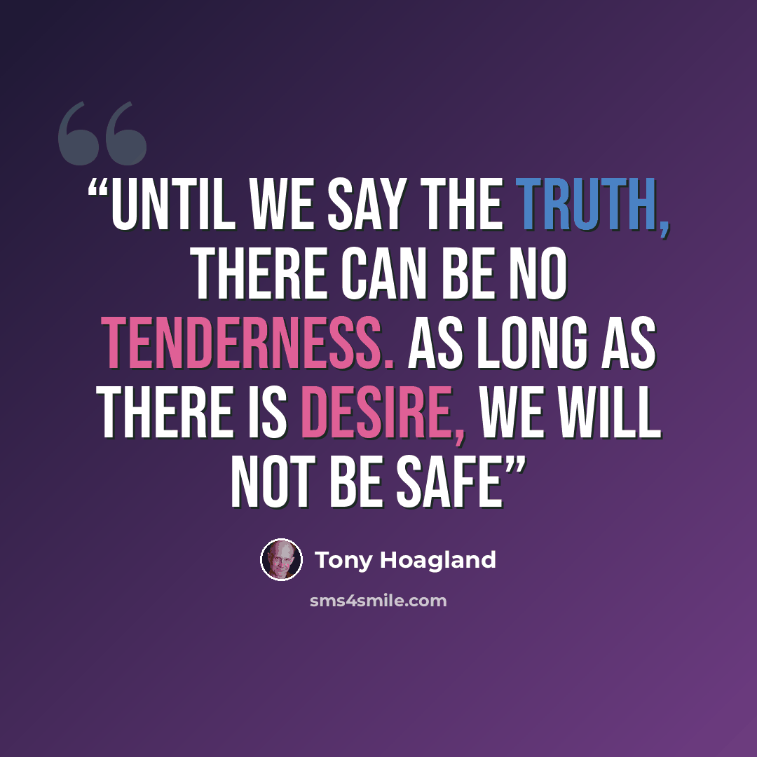 “Until we say the truth, there can be no tenderness. As long as there is desire, we will not be safe” quote by Tony Hoagland