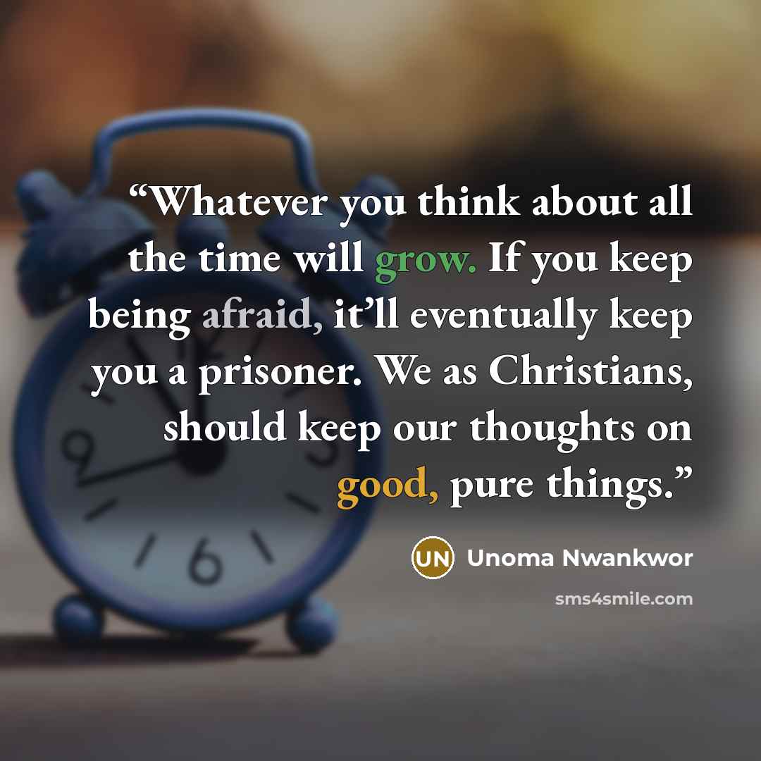 “Whatever you think about all the time will grow. If you keep being afraid, it’ll eventually keep you a prisoner. We as Christians, should keep our thoughts on good, pure things.” quote by Unoma Nwankwor