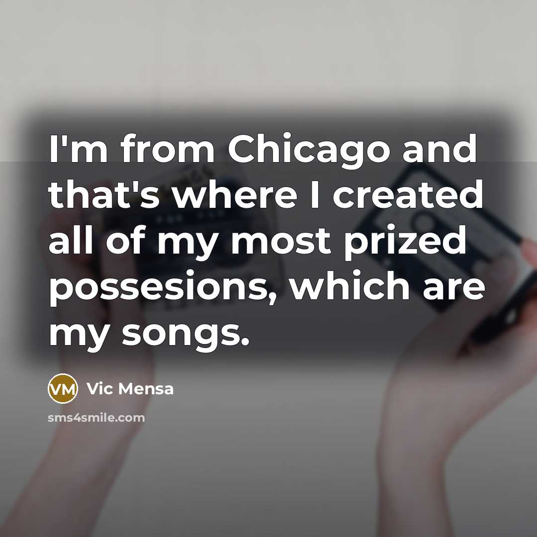 “I'm from Chicago and that's where I created all of my most prized possesions, which are my songs.” quote by Vic Mensa