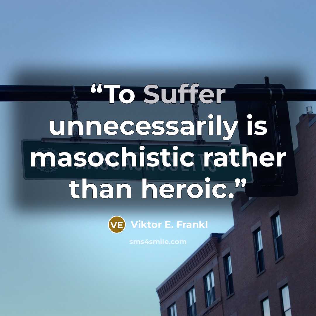 “To Suffer unnecessarily is masochistic rather than heroic.” quote by Viktor E. Frankl