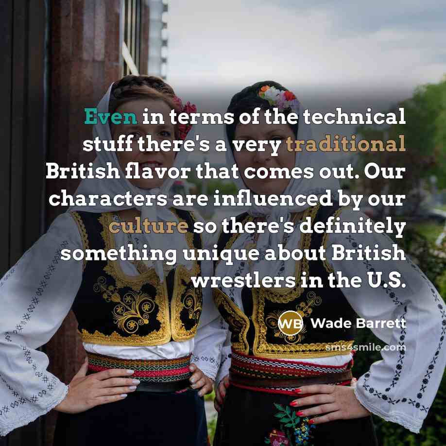 “Even in terms of the technical stuff there's a very traditional British flavor that comes out. Our characters are influenced by our culture so there's definitely something unique about British wrestlers in the U.S.” quote by Wade Barrett