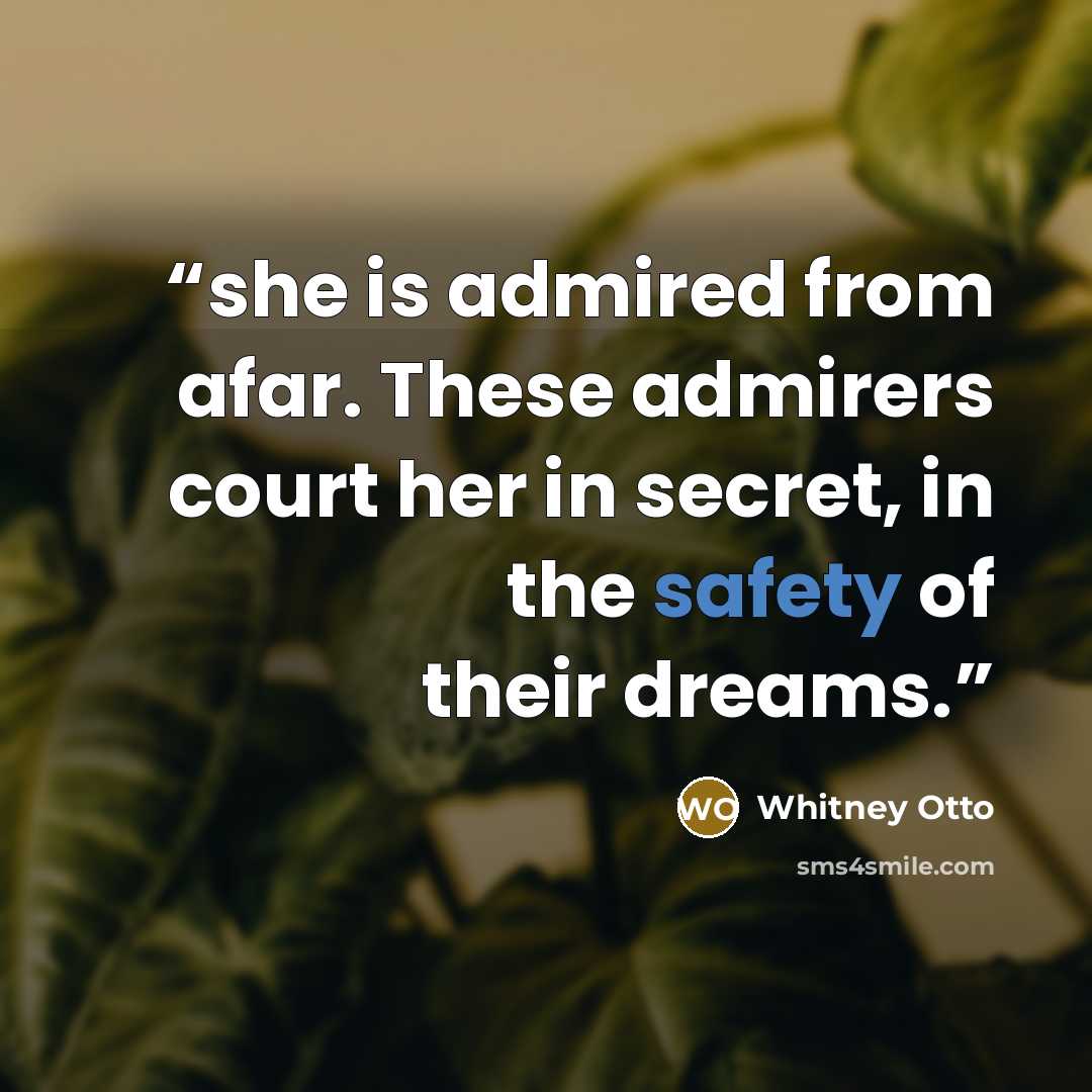 “she is admired from afar. These admirers court her in secret, in the safety of their dreams.” quote by Whitney Otto