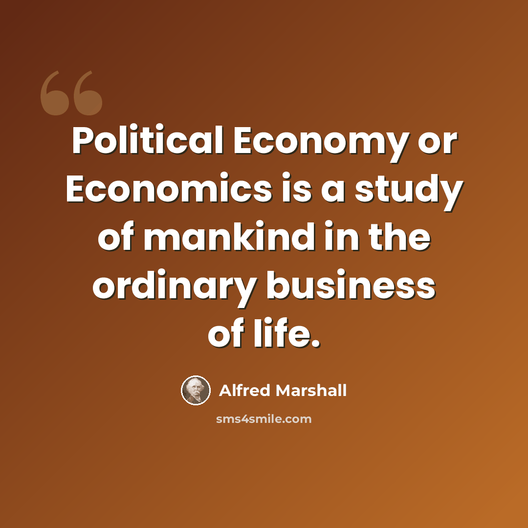 “Political Economy or Economics is a study of mankind in the ordinary business of life.” quote by Alfred Marshall