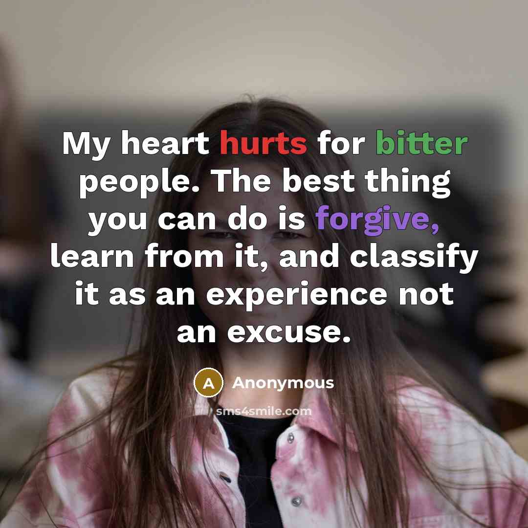 “My heart hurts for bitter people. The best thing you can do is forgive, learn from it, and classify it as an experience not an excuse.” quote by Anonymous