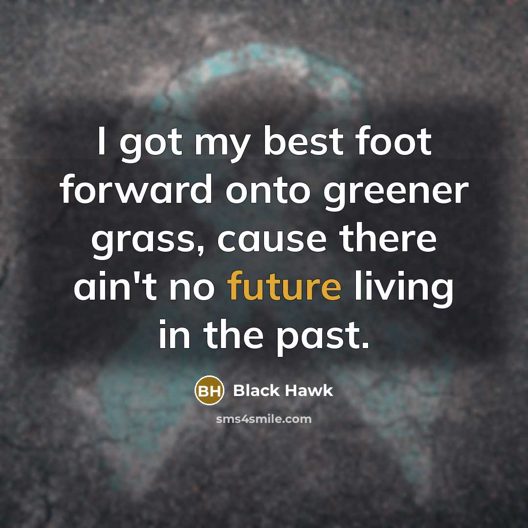 “I got my best foot forward onto greener grass, cause there ain't no future living in the past.” quote by Black Hawk