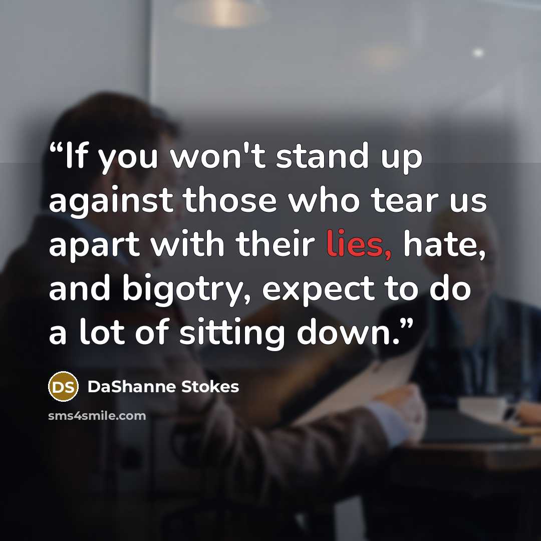 “If you won't stand up against those who tear us apart with their lies, hate, and bigotry, expect to do a lot of sitting down.” quote by DaShanne Stokes
