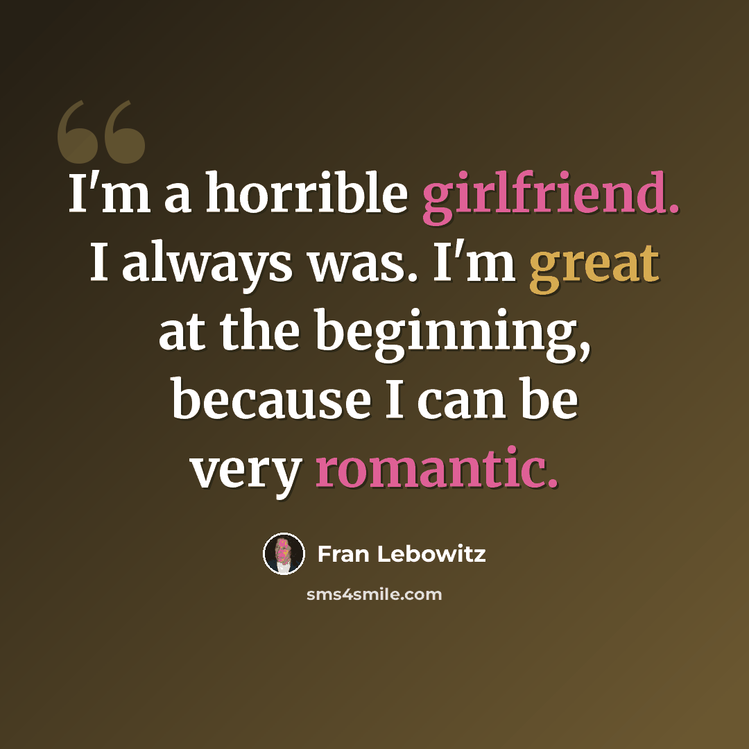 “I'm a horrible girlfriend. I always was. I'm great at the beginning, because I can be very romantic.” quote by Fran Lebowitz