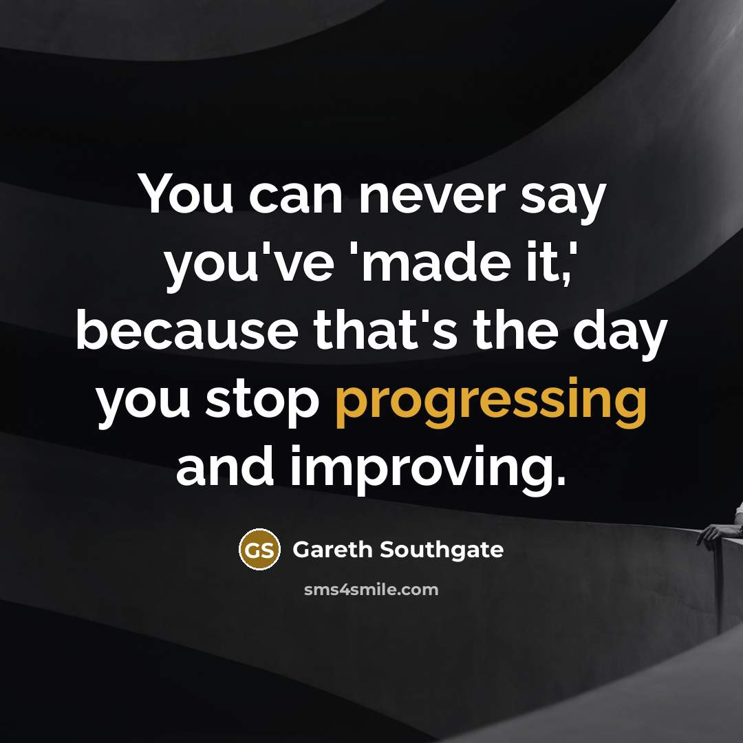 “You can never say you've 'made it,' because that's the day you stop progressing and improving.” quote by Gareth Southgate