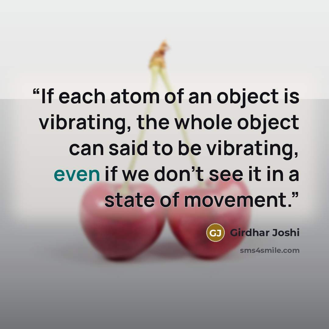 “If each atom of an object is vibrating, the whole object can said to be vibrating, even if we don’t see it in a state of movement.” quote by Girdhar Joshi