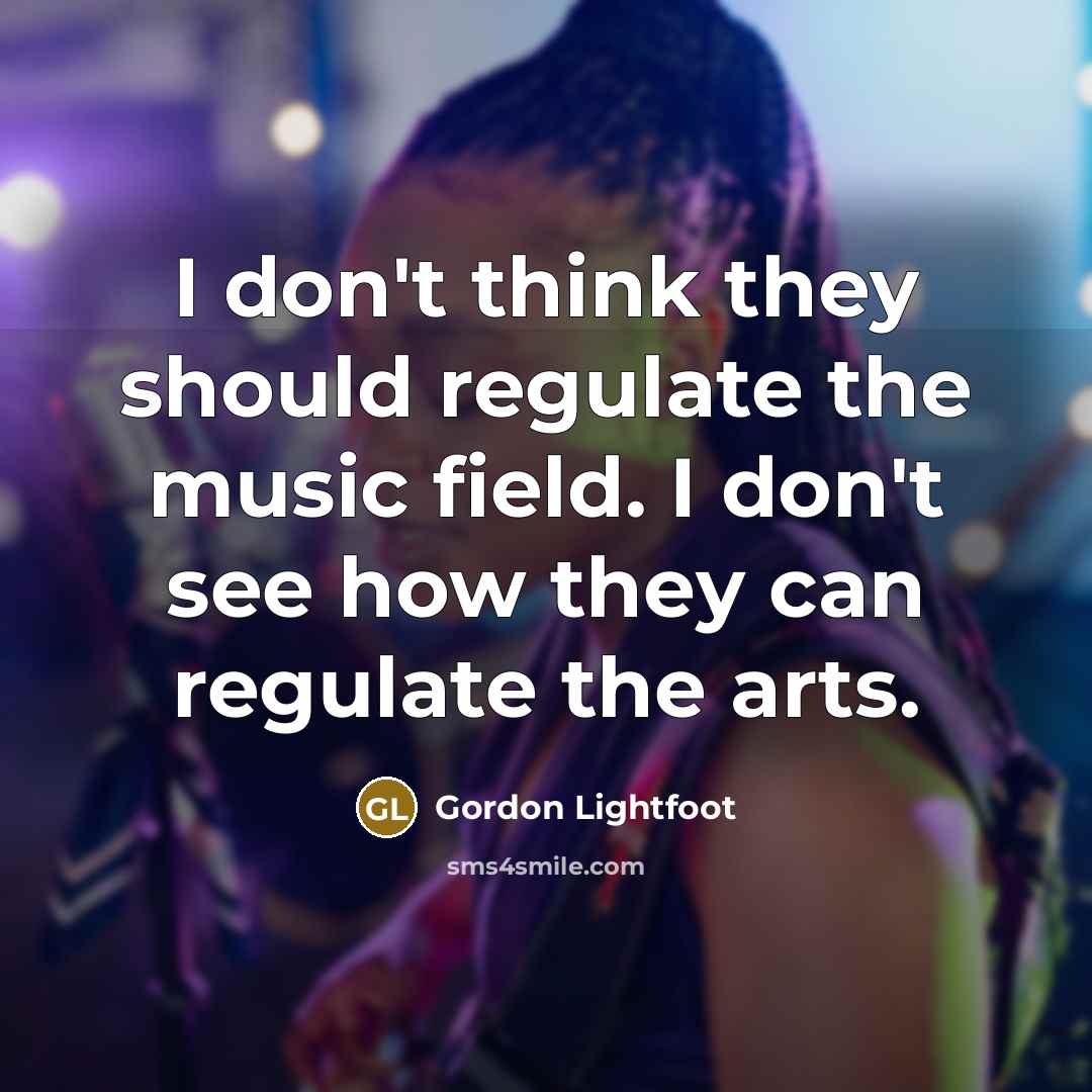 “I don't think they should regulate the music field. I don't see how they can regulate the arts.” quote by Gordon Lightfoot