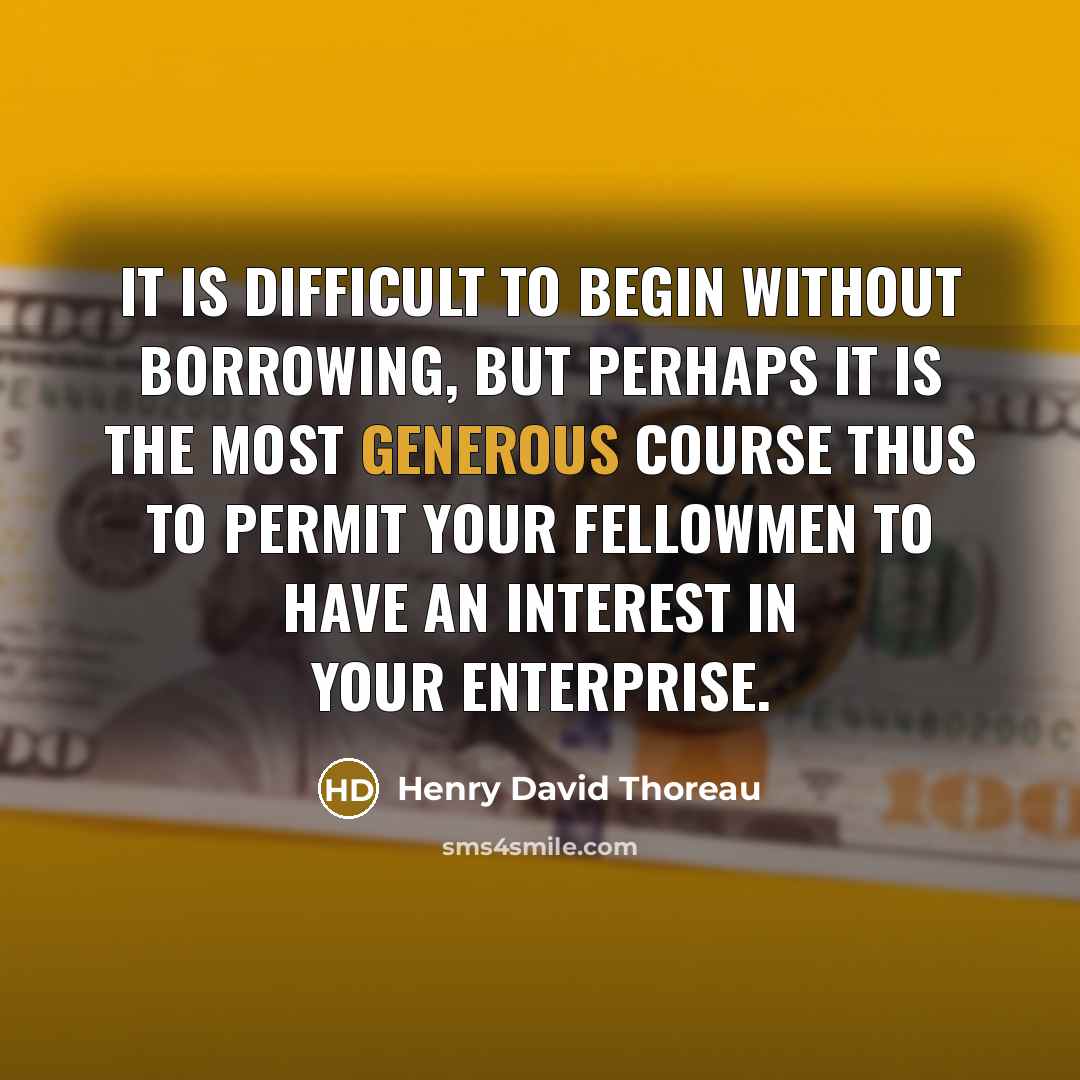“It is difficult to begin without borrowing, but perhaps it is the most generous course thus to permit your fellowmen to have an interest in your enterprise.” quote by Henry David Thoreau
