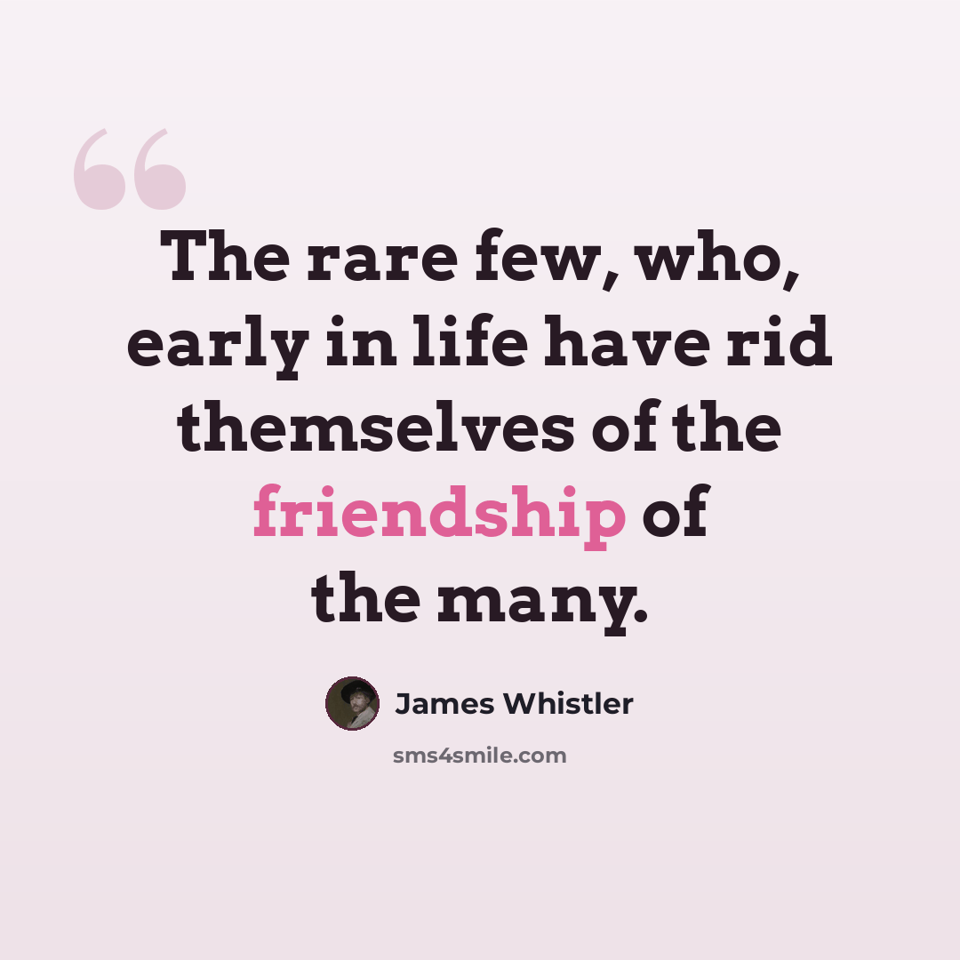 “The rare few, who, early in life have rid themselves of the friendship of the many.” quote by James Whistler