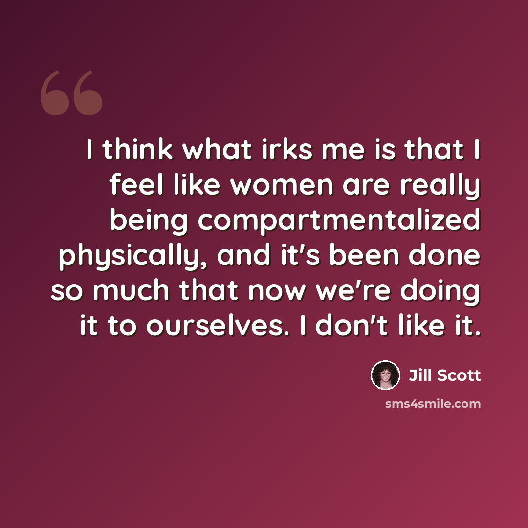 “I think what irks me is that I feel like women are really being compartmentalized physically, and it's been done so much that now we're doing it to ourselves. I don't like it.” quote by Jill Scott