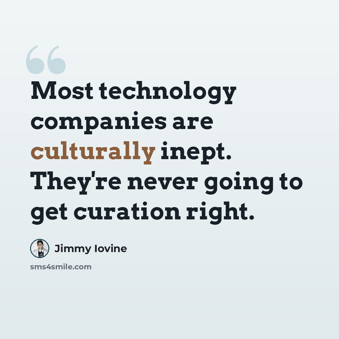 “Most technology companies are culturally inept. They're never going to get curation right.” quote by Jimmy Iovine