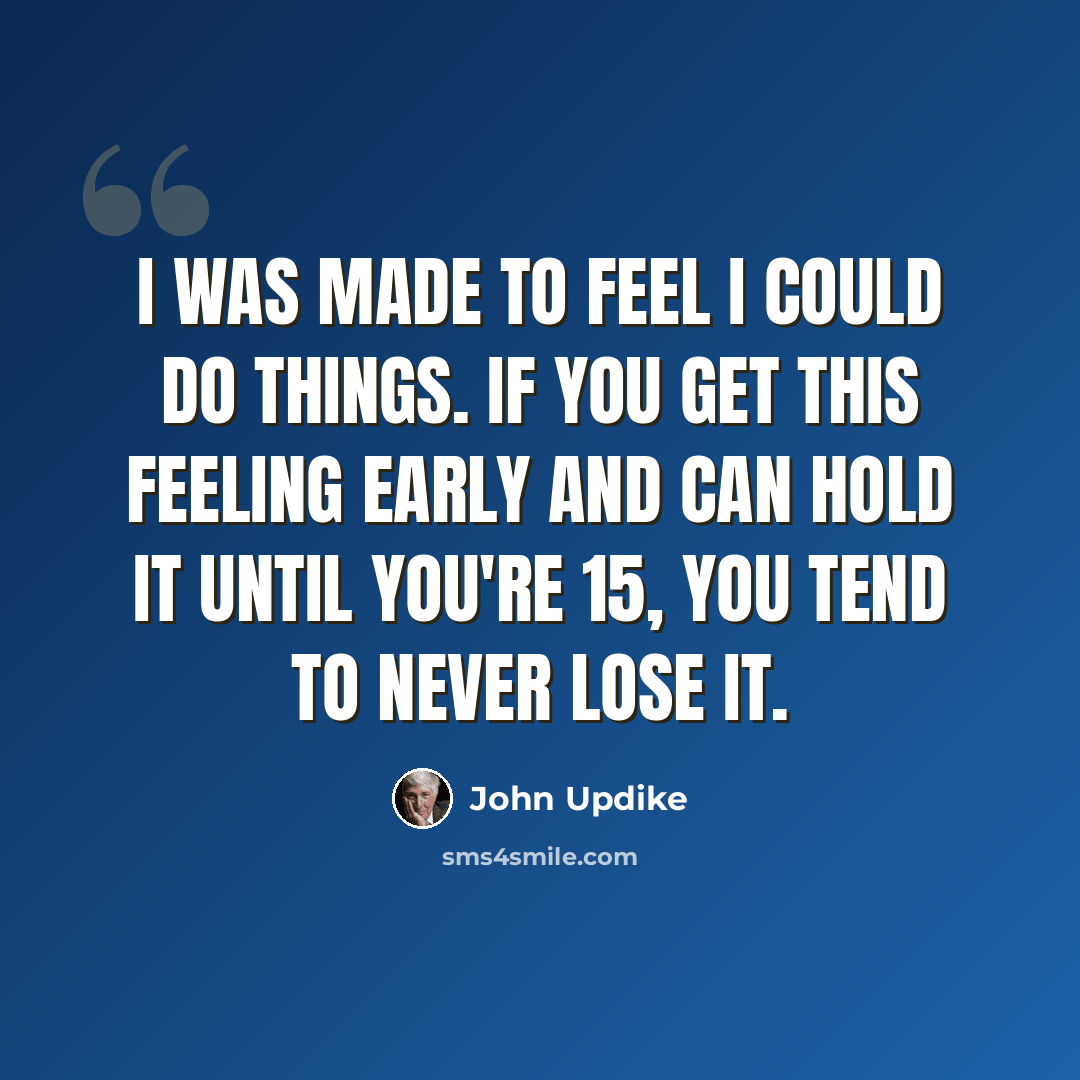 “I was made to feel I could do things. If you get this feeling early and can hold it until you're 15, you tend to never lose it.” quote by John Updike