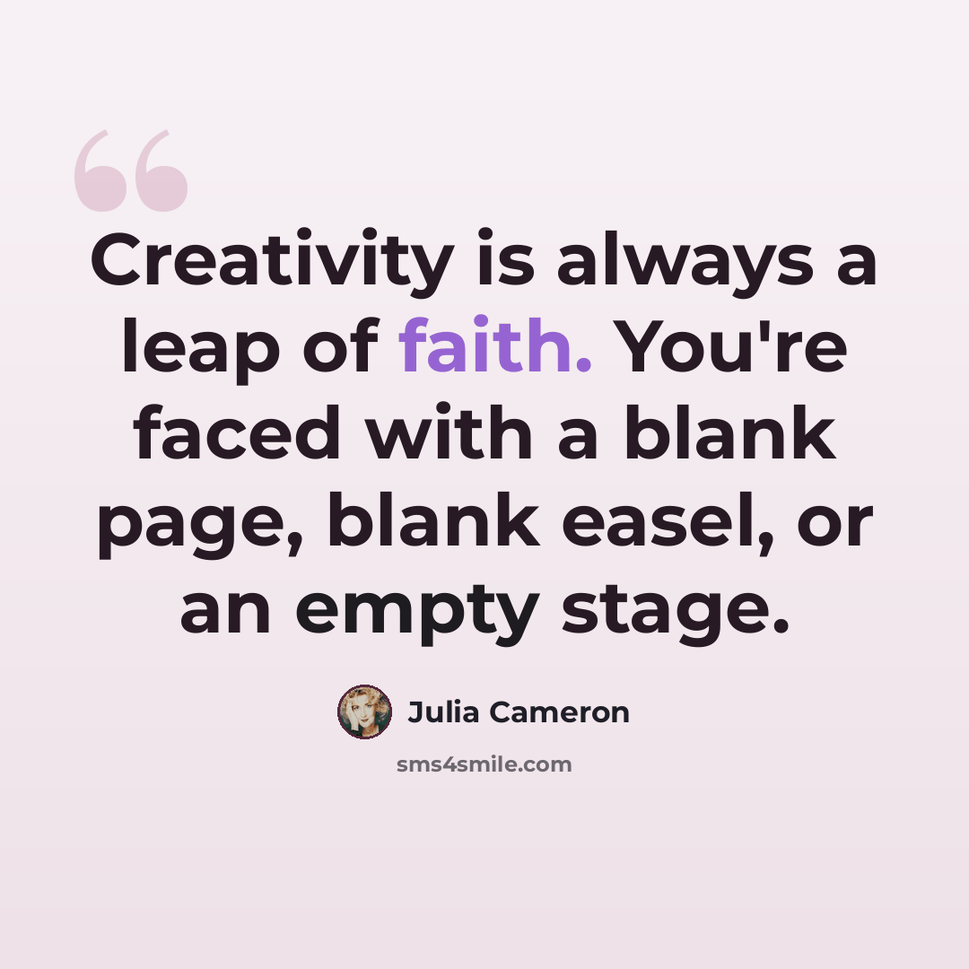 “Creativity is always a leap of faith. You're faced with a blank page, blank easel, or an empty stage.” quote by Julia Cameron