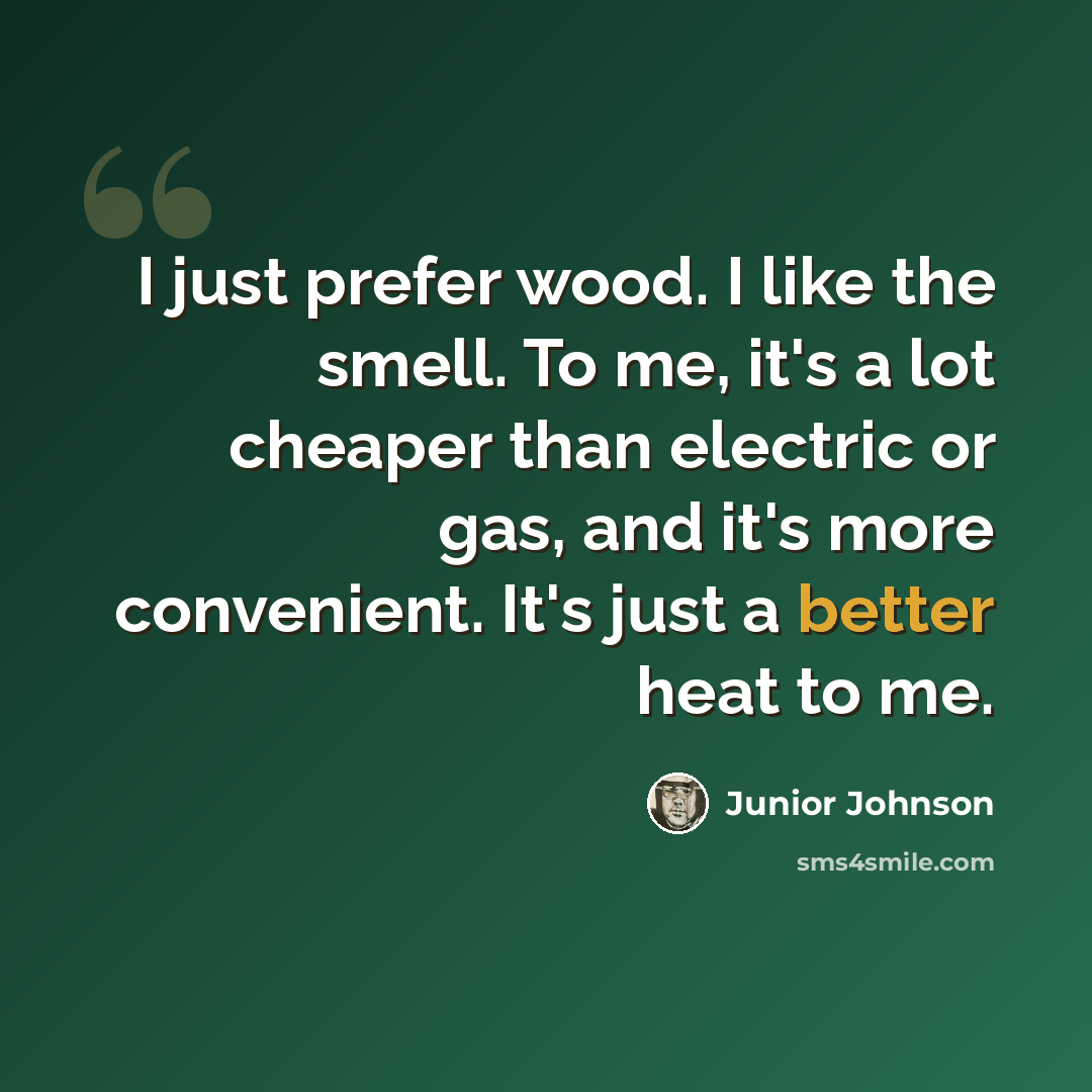 “I just prefer wood. I like the smell. To me, it's a lot cheaper than electric or gas, and it's more convenient. It's just a better heat to me.” quote by Junior Johnson
