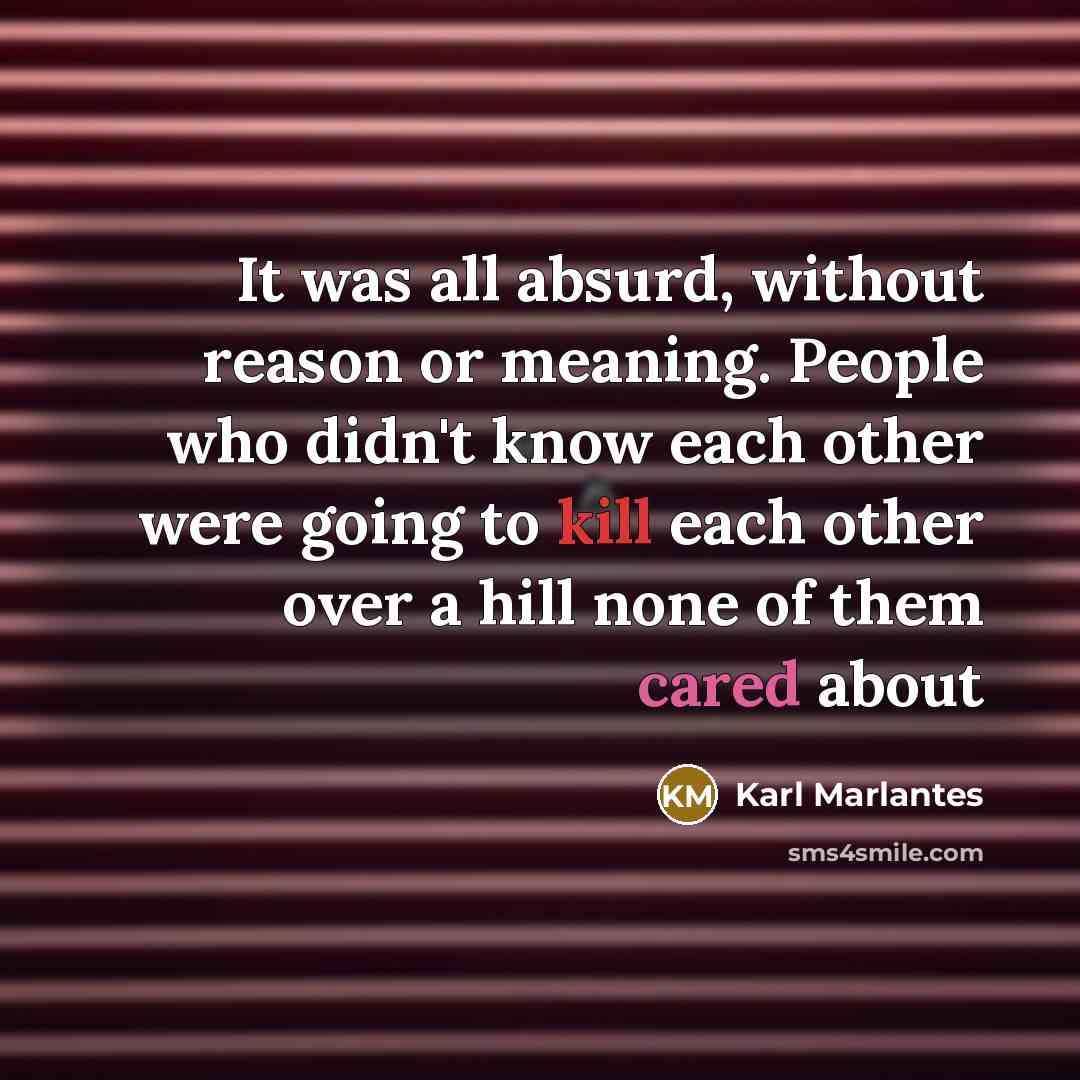 “It was all absurd, without reason or meaning. People who didn't know each other were going to kill each other over a hill none of them cared about” quote by Karl Marlantes