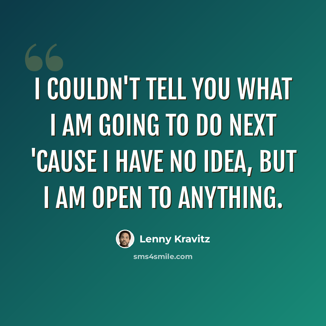 “I couldn't tell you what I am going to do next 'cause I have no idea, but I am open to anything.” quote by Lenny Kravitz