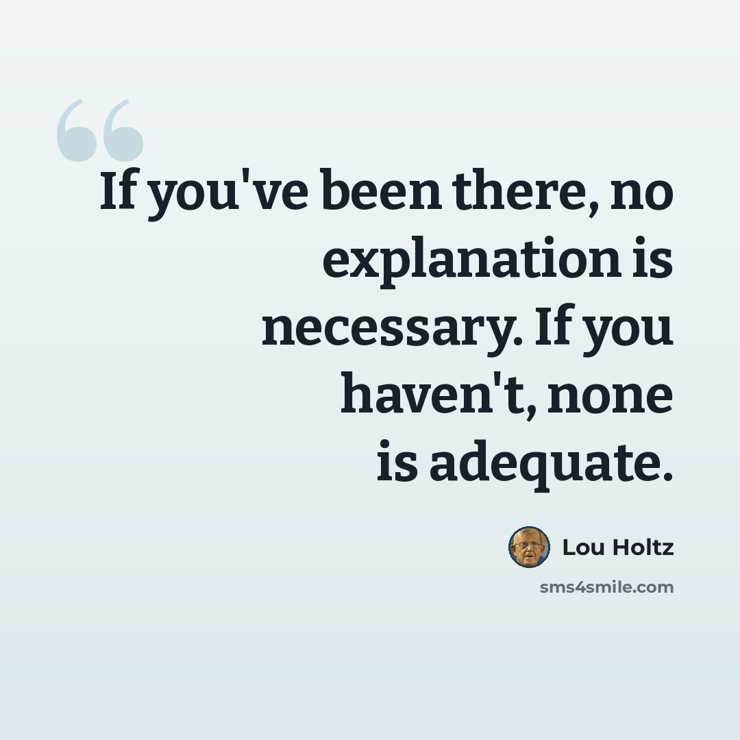 “If you've been there, no explanation is necessary. If you haven't, none is adequate.” quote by Lou Holtz