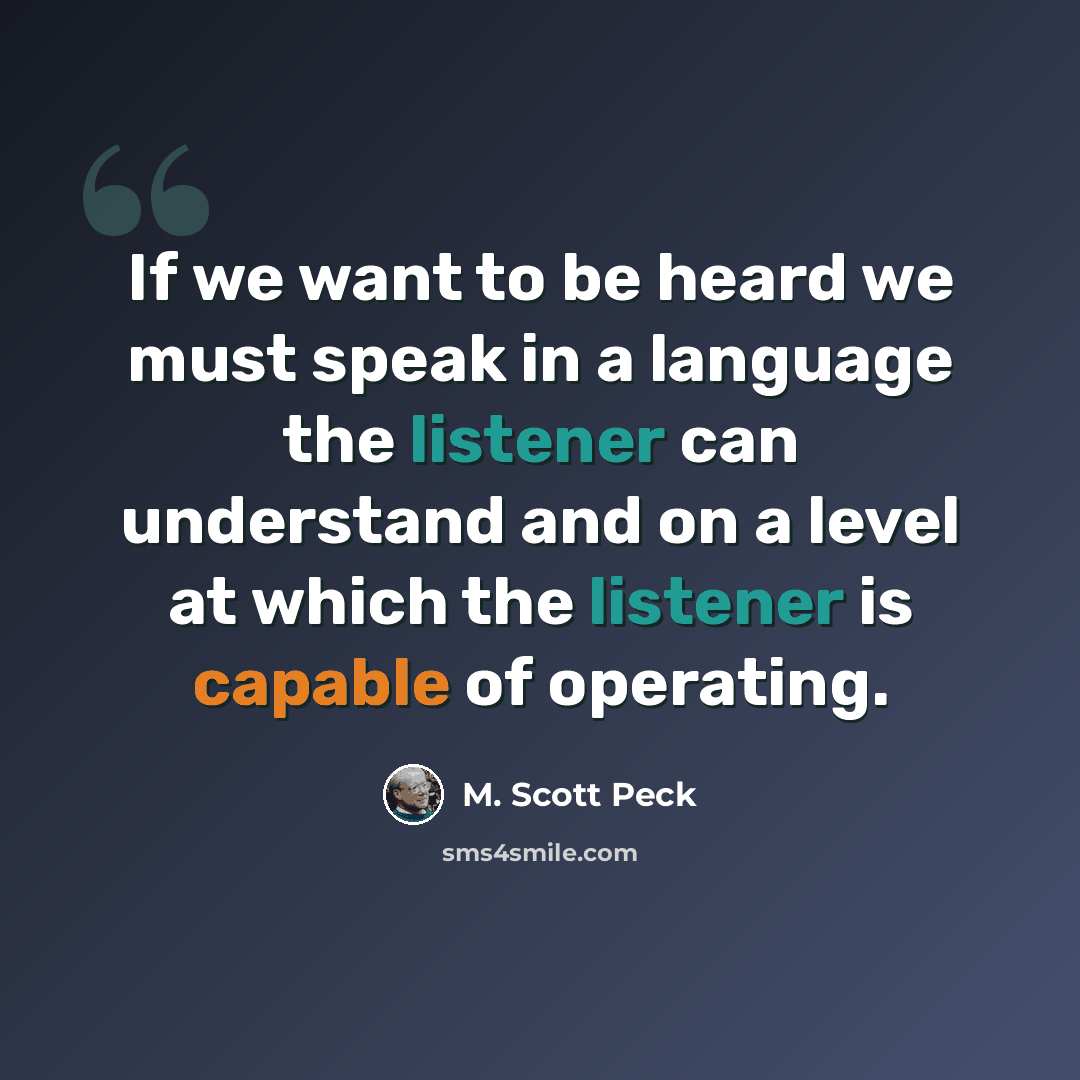 “If we want to be heard we must speak in a language the listener can understand and on a level at which the listener is capable of operating.” quote by M. Scott Peck