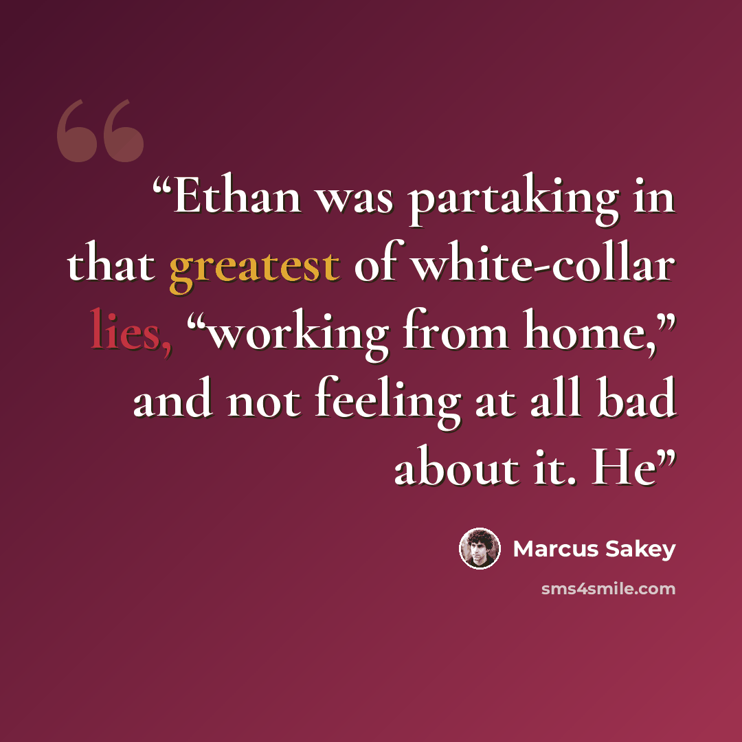 “Ethan was partaking in that greatest of white-collar lies, “working from home,” and not feeling at all bad about it. He” quote by Marcus Sakey