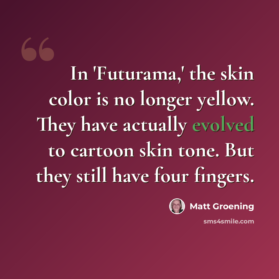 “In 'Futurama,' the skin color is no longer yellow. They have actually evolved to cartoon skin tone. But they still have four fingers.” quote by Matt Groening