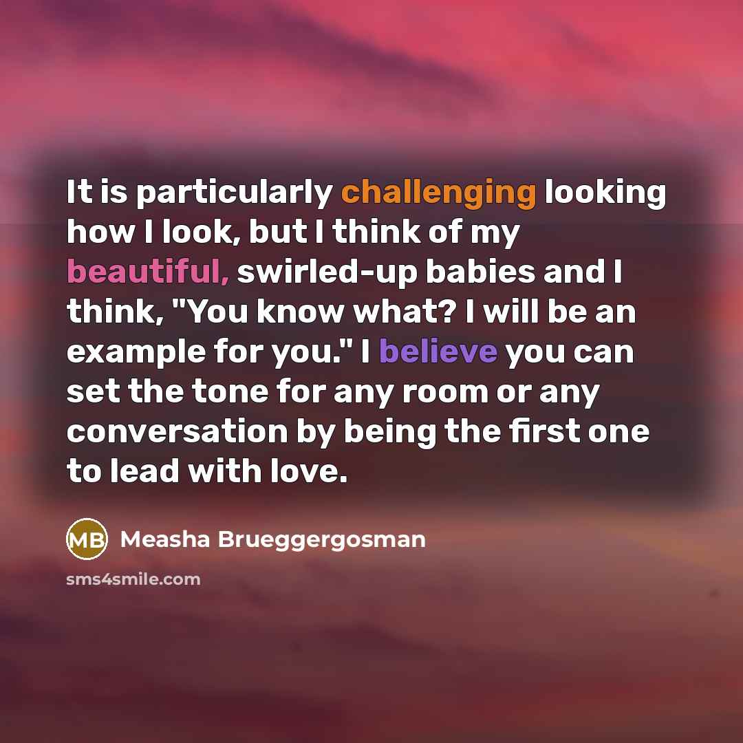“It is particularly challenging looking how I look, but I think of my beautiful, swirled-up babies and I think, "You know what? I will be an example for you." I believe you can set the tone for any room or any conversation by being the first one to lead with love.” quote by Measha Brueggergosman