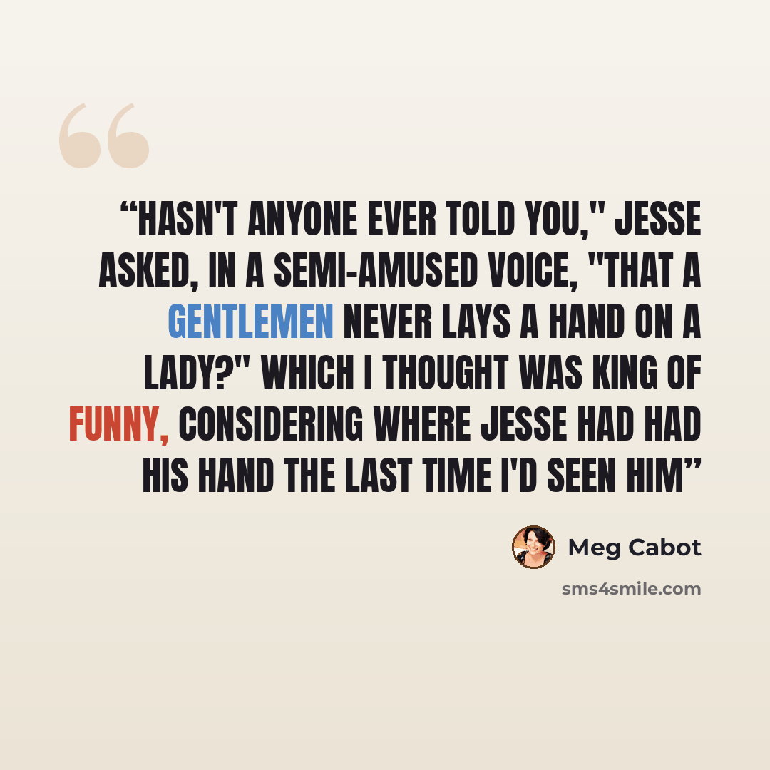 “Hasn't anyone ever told you," Jesse asked, in a semi-amused voice, "that a gentlemen never lays a hand on a lady?" Which I thought was king of funny, considering where Jesse had had his hand the last time I'd seen him” quote by Meg Cabot