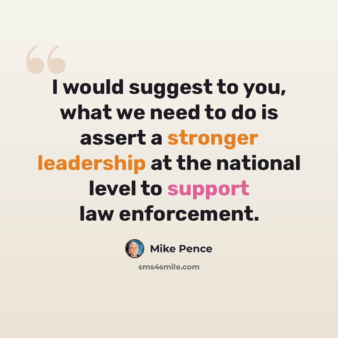 “I would suggest to you, what we need to do is assert a stronger leadership at the national level to support law enforcement.” quote by Mike Pence