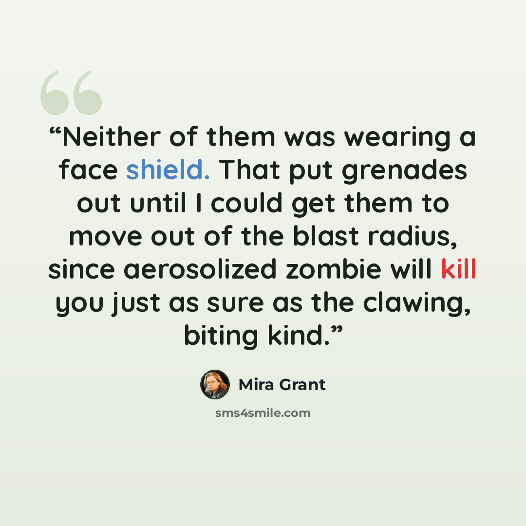 “Neither of them was wearing a face shield. That put grenades out until I could get them to move out of the blast radius, since aerosolized zombie will kill you just as sure as the clawing, biting kind.” quote by Mira Grant