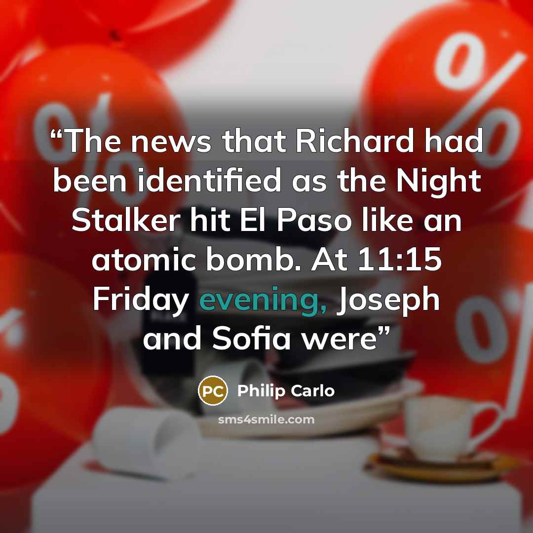 “The news that Richard had been identified as the Night Stalker hit El Paso like an atomic bomb. At 11:15 Friday evening, Joseph and Sofia were” quote by Philip Carlo