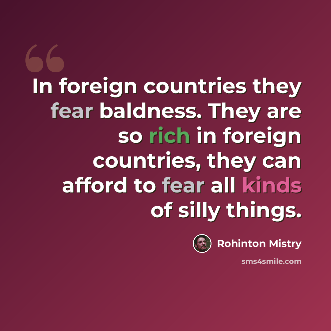 “In foreign countries they fear baldness. They are so rich in foreign countries, they can afford to fear all kinds of silly things.” quote by Rohinton Mistry