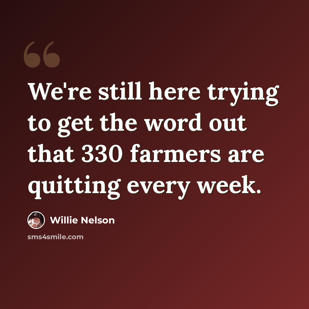 “We're still here trying to get the word out that 330 farmers are quitting every week.” quote by Willie Nelson