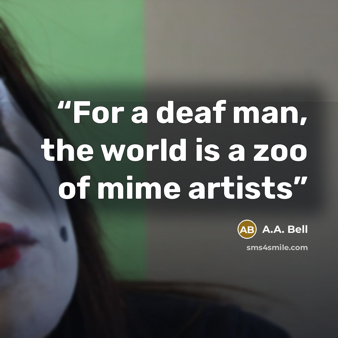 “For a deaf man, the world is a zoo of mime artists” quote by A.A. Bell