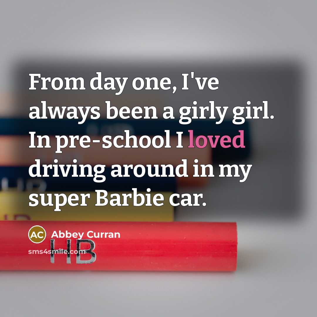“From day one, I've always been a girly girl. In pre-school I loved driving around in my super Barbie car.” quote by Abbey Curran