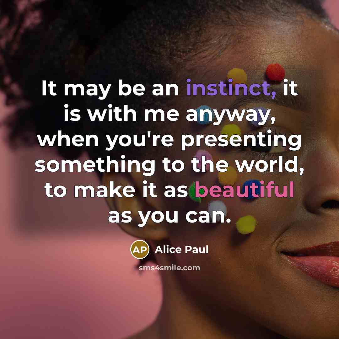 “It may be an instinct, it is with me anyway, when you're presenting something to the world, to make it as beautiful as you can.” quote by Alice Paul