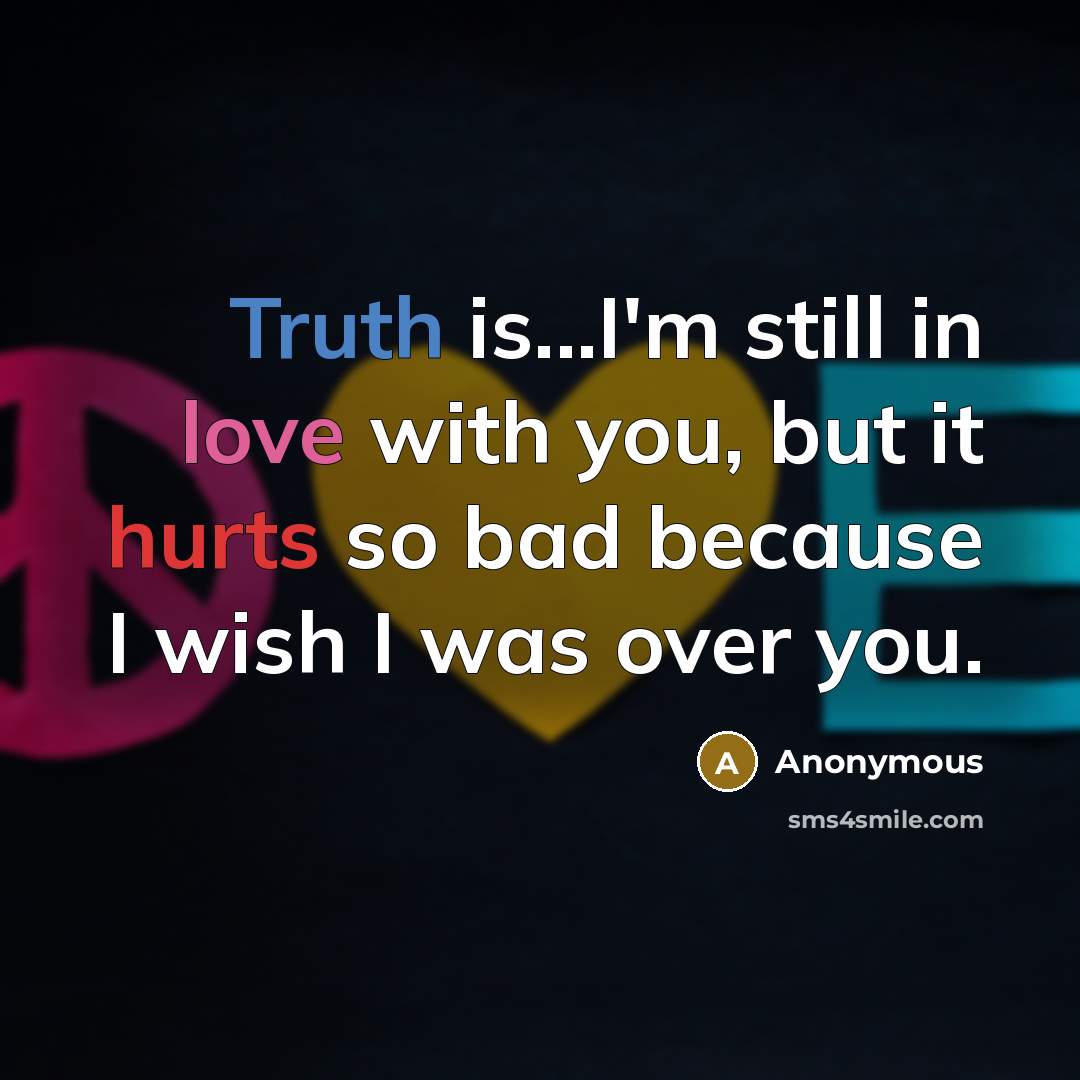 “Truth is...I'm still in love with you, but it hurts so bad because I wish I was over you.” quote by Anonymous