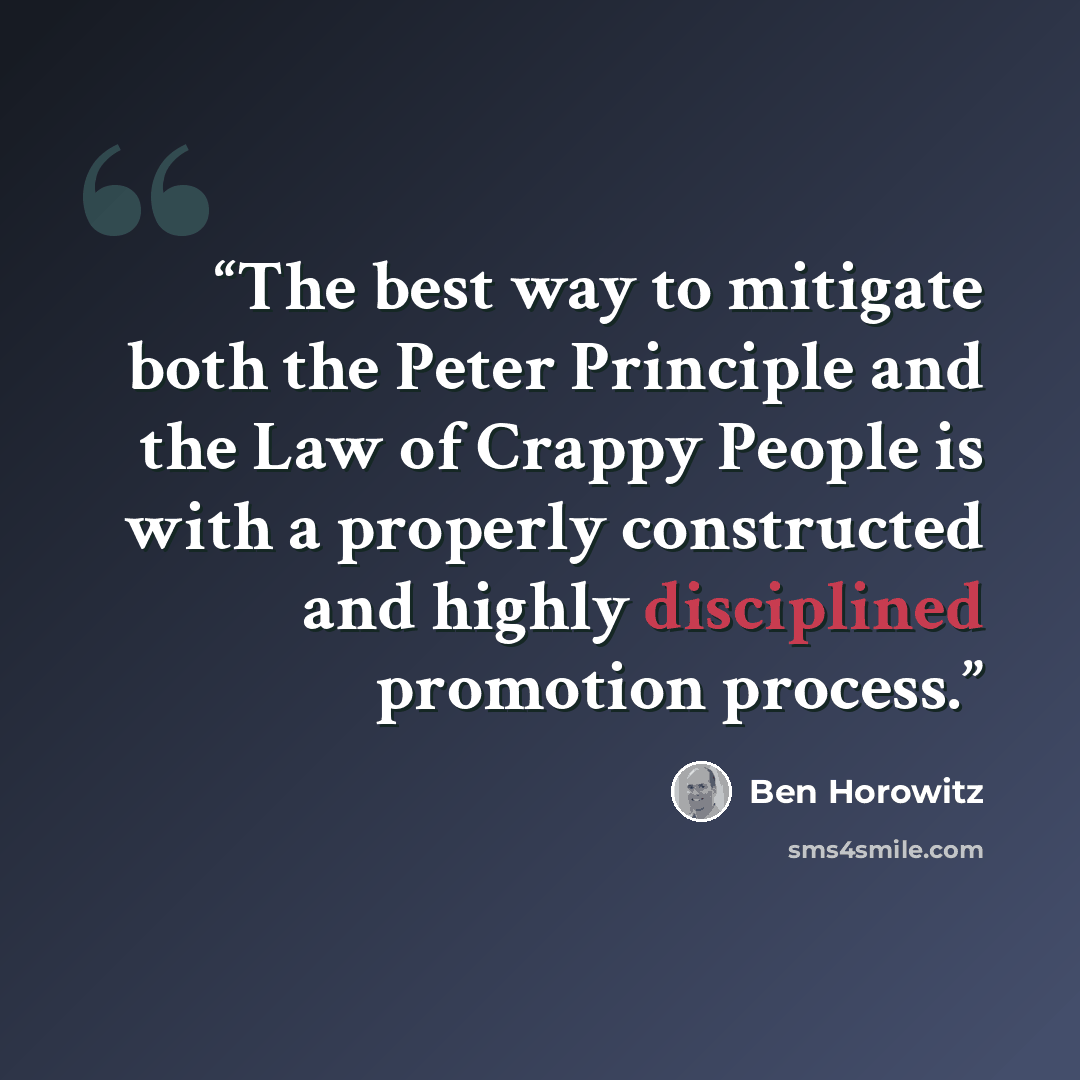 “The best way to mitigate both the Peter Principle and the Law of Crappy People is with a properly constructed and highly disciplined promotion process.” quote by Ben Horowitz