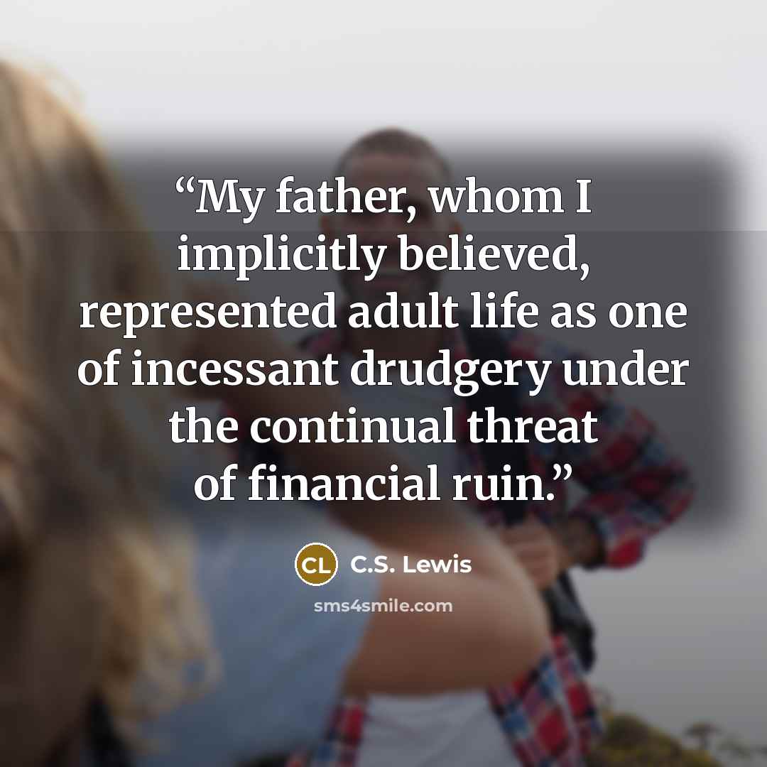 “My father, whom I implicitly believed, represented adult life as one of incessant drudgery under the continual threat of financial ruin.” quote by C.S. Lewis