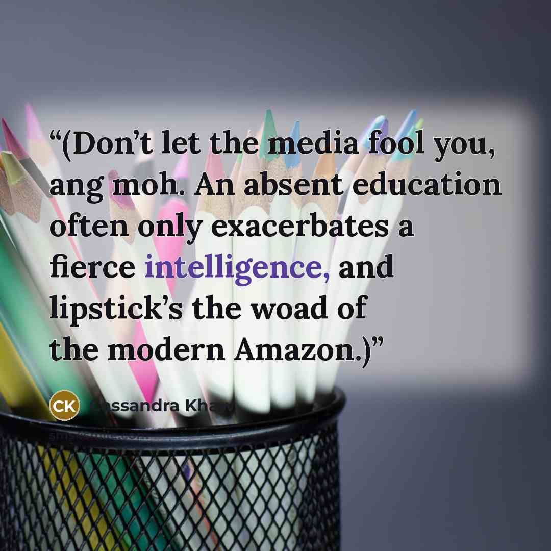 “(Don’t let the media fool you, ang moh. An absent education often only exacerbates a fierce intelligence, and lipstick’s the woad of the modern Amazon.)” quote by Cassandra Khaw