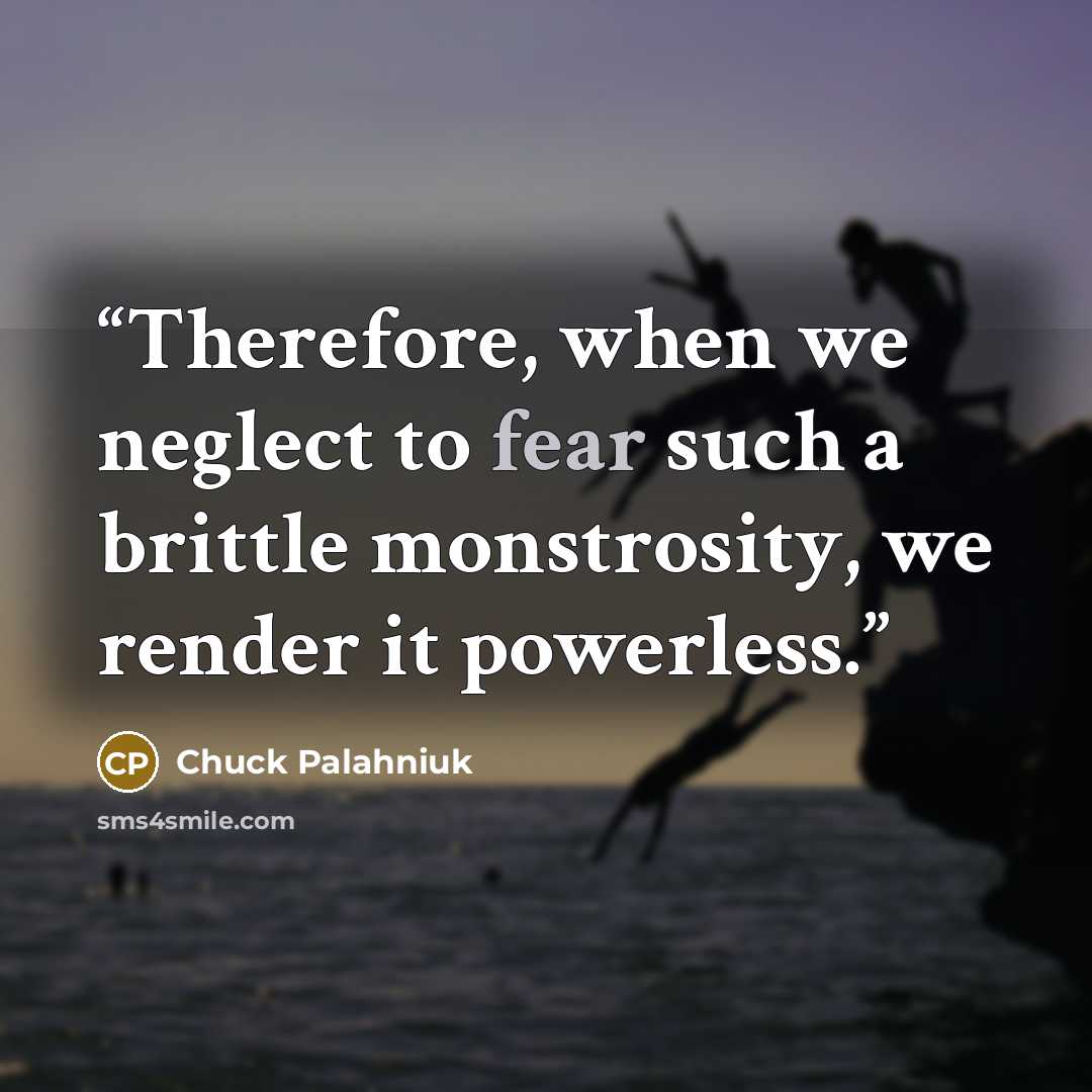 “Therefore, when we neglect to fear such a brittle monstrosity, we render it powerless.” quote by Chuck Palahniuk