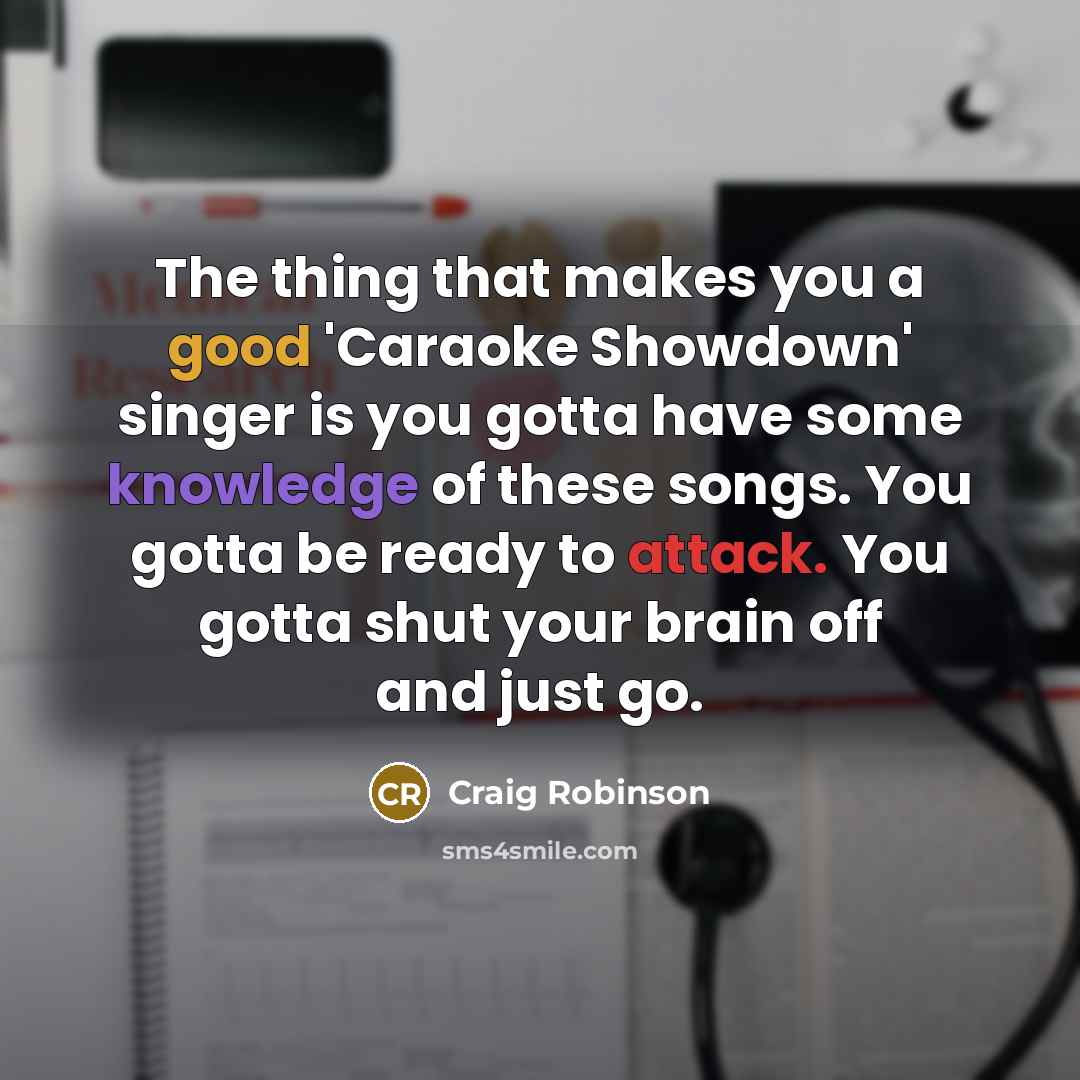“The thing that makes you a good 'Caraoke Showdown' singer is you gotta have some knowledge of these songs. You gotta be ready to attack. You gotta shut your brain off and just go.” quote by Craig Robinson