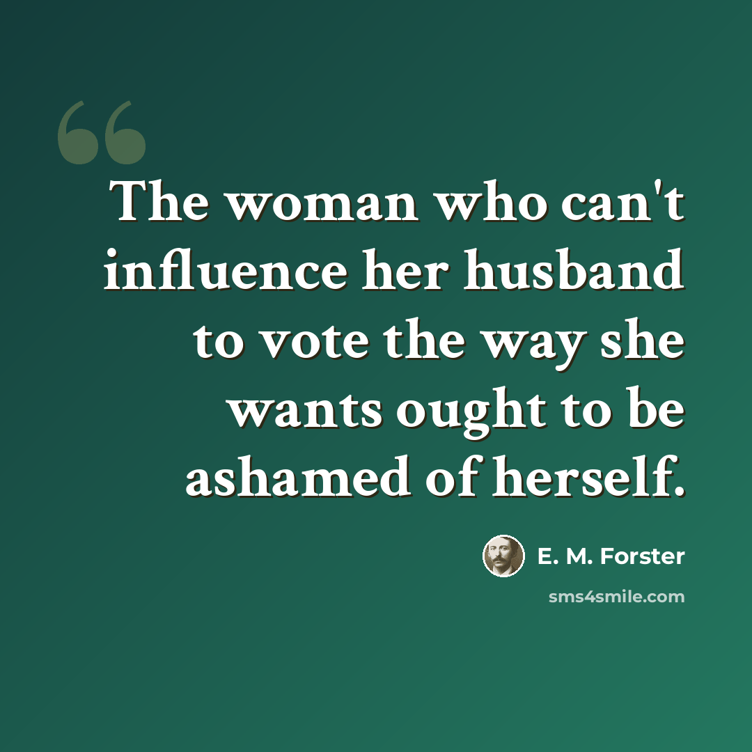 “The woman who can't influence her husband to vote the way she wants ought to be ashamed of herself.” quote by E. M. Forster
