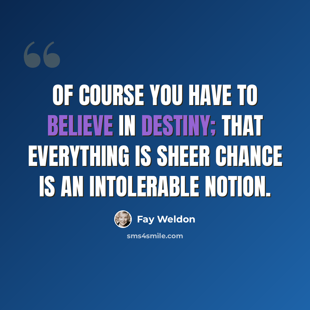 “Of course you have to believe in destiny; that everything is sheer chance is an intolerable notion.” quote by Fay Weldon