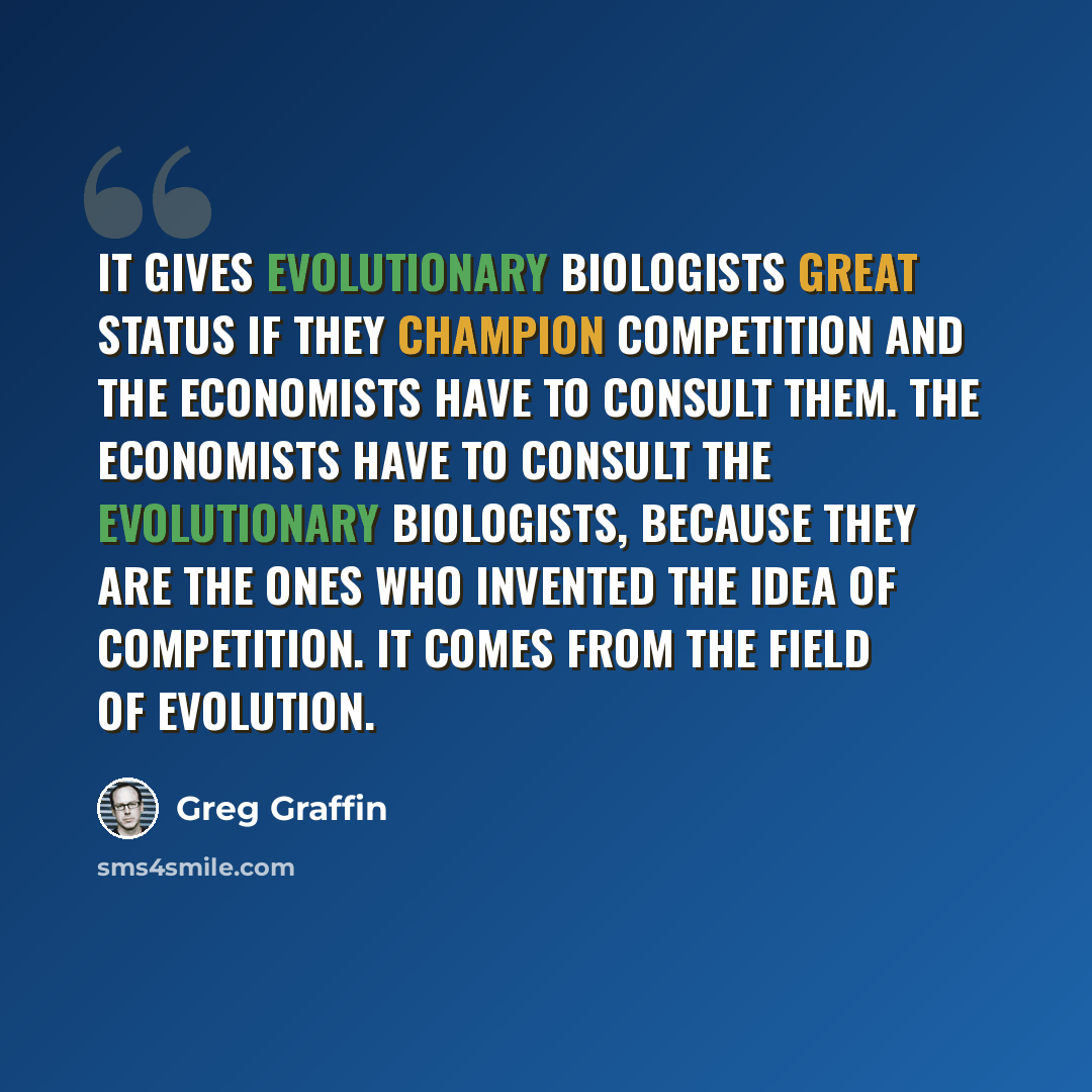 “It gives evolutionary biologists great status if they champion competition and the economists have to consult them. The economists have to consult the evolutionary biologists, because they are the ones who invented the idea of competition. It comes from the field of evolution.” quote by Greg Graffin